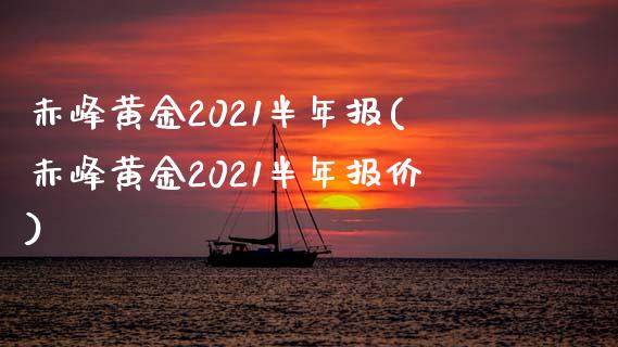 赤峰黄金2021半年报(赤峰黄金2021半年报价)