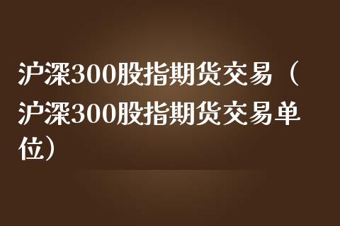 沪深300股指期货交易（沪深300股指期货交易单位）