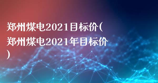 郑州煤电2021目标价(郑州煤电2021年目标价)