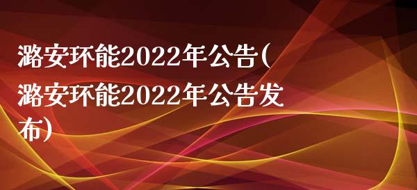 潞安环能2022年公告(潞安环能2022年公告发布)