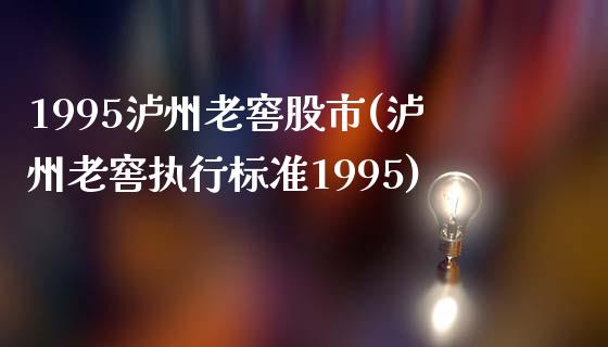 1995泸州老窖股市(泸州老窖执行标准1995)