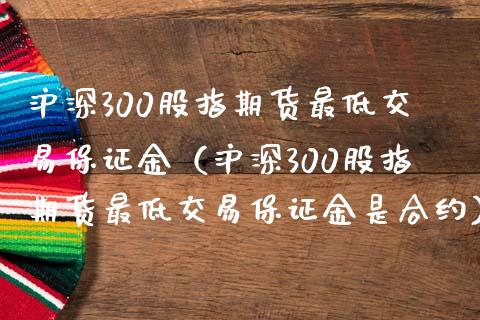 沪深300股指期货最低交易保证金（沪深300股指期货最低交易保证金是合约）
