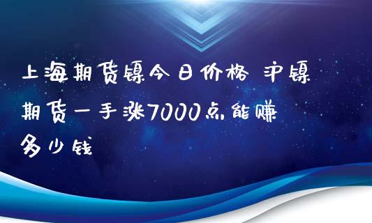 上海期货镍今日 沪镍期货一手涨7000点能赚多少钱