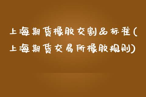 上海期货橡胶交割品标准(上海期货交易所橡胶规则)_https://www.liuyiidc.com_期货交易所_第1张