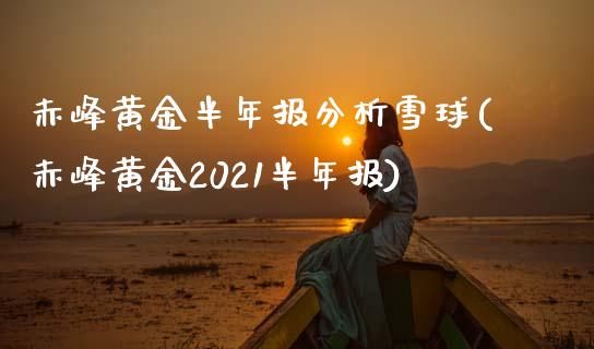 赤峰黄金半年报分析雪球(赤峰黄金2021半年报)