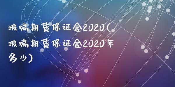 玻璃期货保证金2020(玻璃期货保证金2020年多少)
